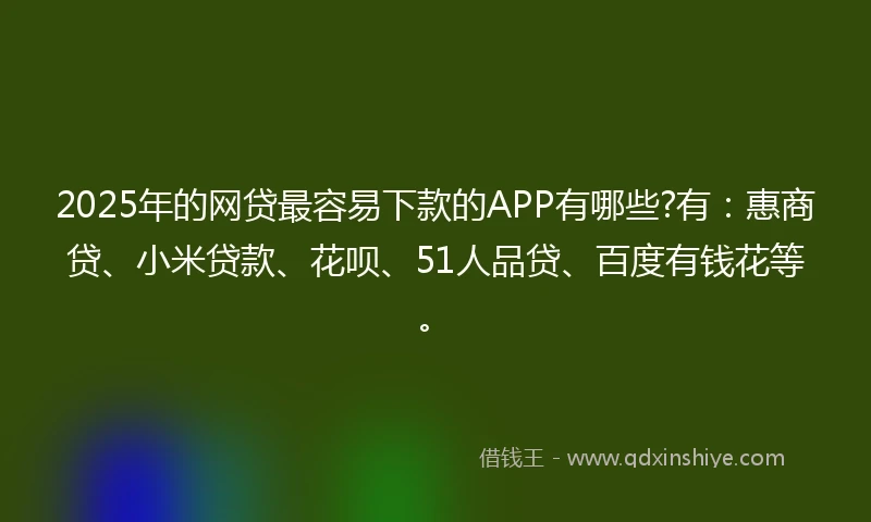 2025年的网贷最容易下款的APP有哪些?有：惠商贷、小米贷款、花呗、51人品贷、百度有钱花等。