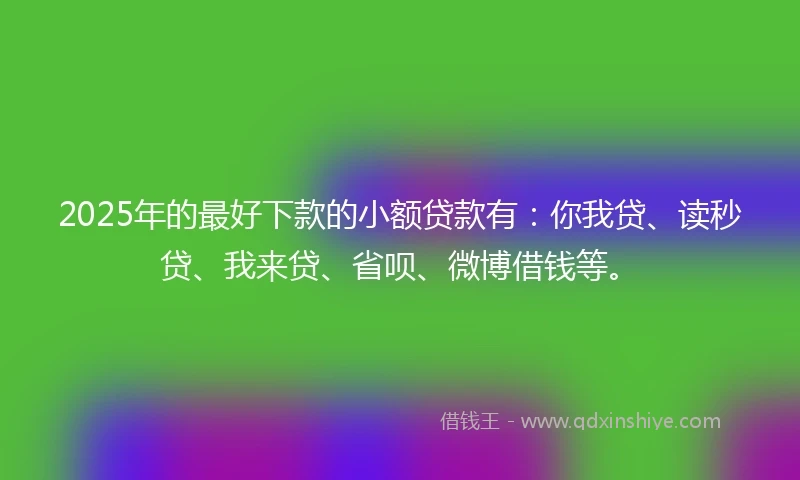 2025年的最好下款的小额贷款有：你我贷、读秒贷、我来贷、省呗、微博借钱等。