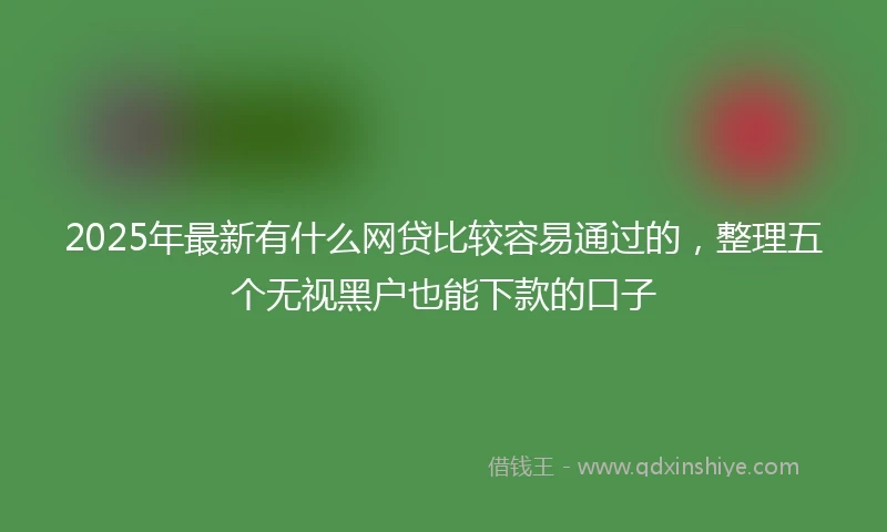 2025年最新有什么网贷比较容易通过的，整理五个无视黑户也能下款的口子