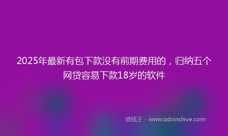 2025年最新有包下款没有前期费用的，归纳五个网贷容易下款18岁的软件