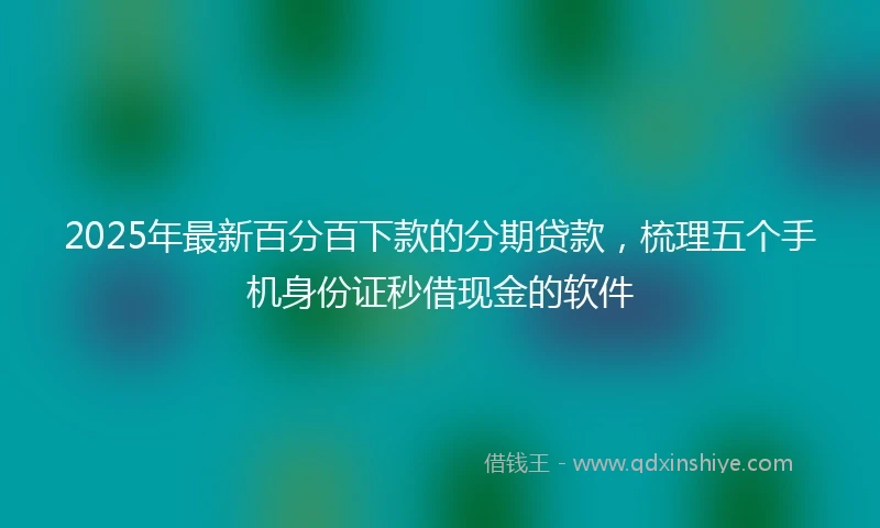 2025年最新百分百下款的分期贷款，梳理五个手机身份证秒借现金的软件