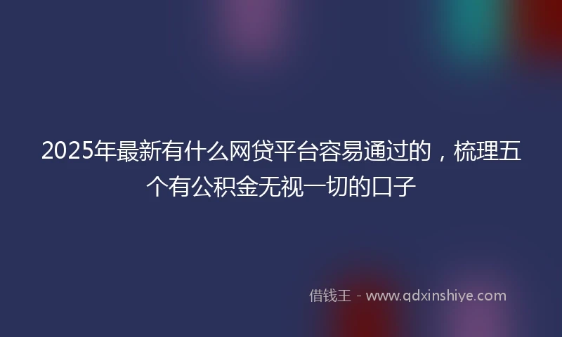 2025年最新有什么网贷平台容易通过的，梳理五个有公积金无视一切的口子
