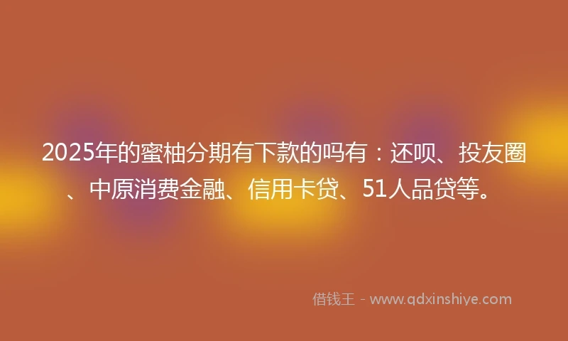 2025年的蜜柚分期有下款的吗有：还呗、投友圈、中原消费金融、信用卡贷、51人品贷等。