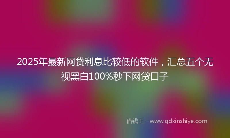 2025年最新网贷利息比较低的软件，汇总五个无视黑白100%秒下网贷口子