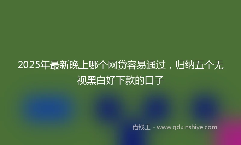 2025年最新晚上哪个网贷容易通过，归纳五个无视黑白好下款的口子