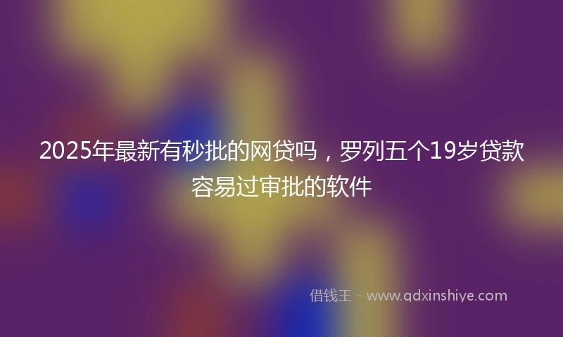 2025年最新有秒批的网贷吗，罗列五个19岁贷款容易过审批的软件