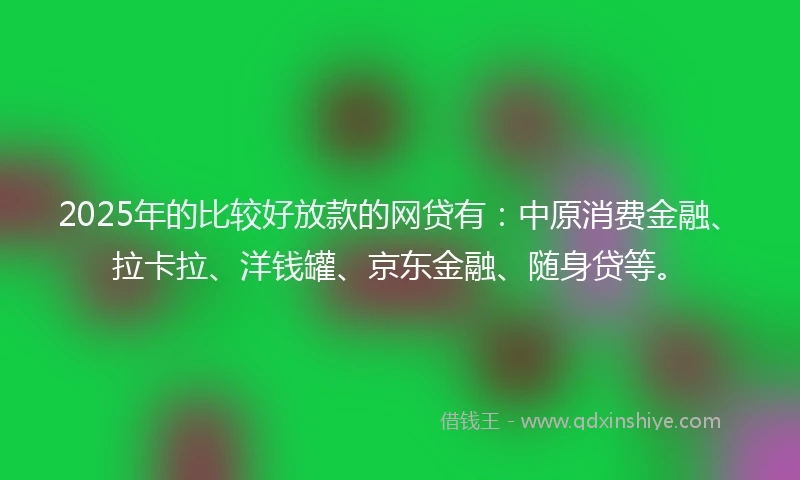 2025年的比较好放款的网贷有：中原消费金融、拉卡拉、洋钱罐、京东金融、随身贷等。