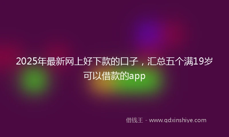2025年最新网上好下款的口子，汇总五个满19岁可以借款的app