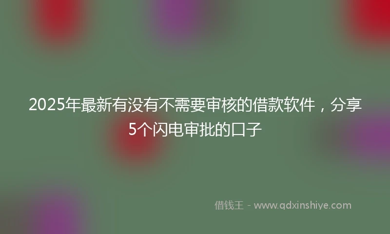 2025年最新有没有不需要审核的借款软件，分享5个闪电审批的口子