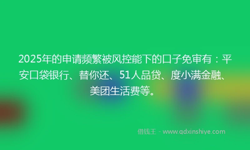 2025年的申请频繁被风控能下的口子免审有：平安口袋银行、替你还、51人品贷、度小满金融、美团生活费等。