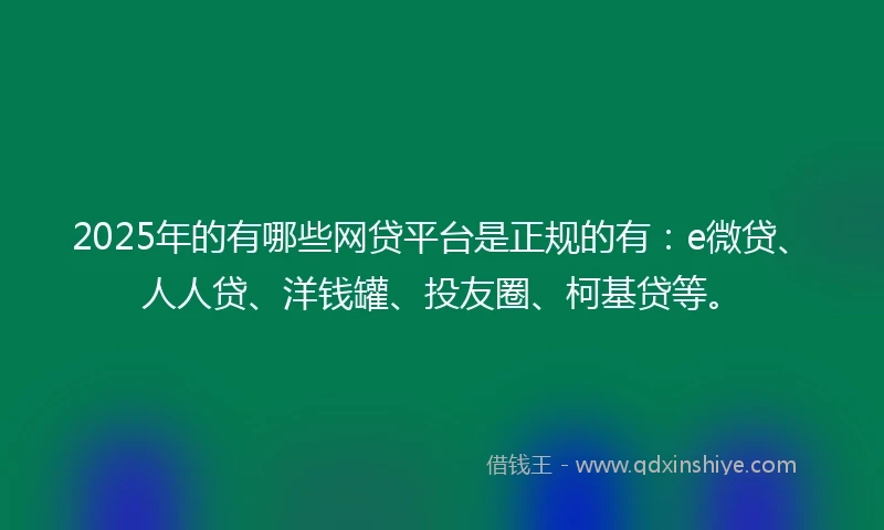 2025年的有哪些网贷平台是正规的有：e微贷、人人贷、洋钱罐、投友圈、柯基贷等。