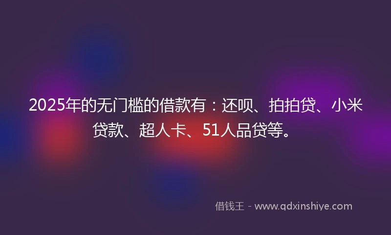 2025年的无门槛的借款有：还呗、拍拍贷、小米贷款、超人卡、51人品贷等。