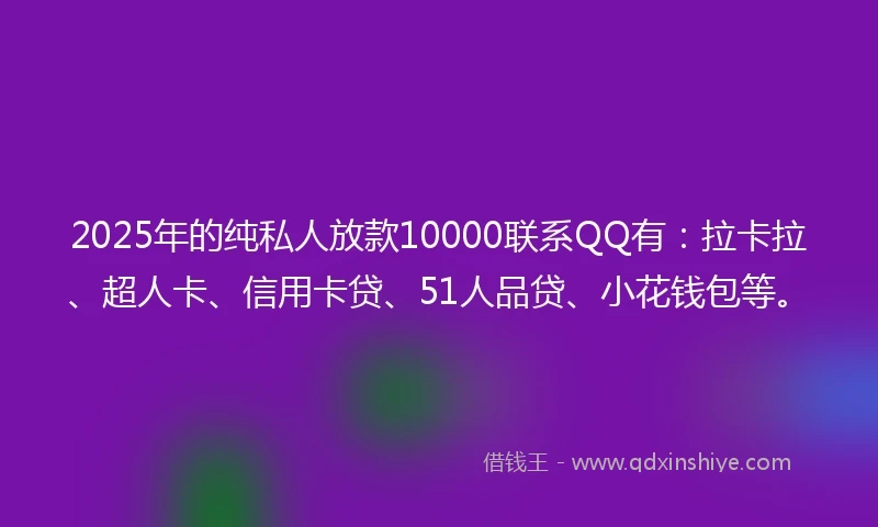 2025年的纯私人放款10000联系QQ有：拉卡拉、超人卡、信用卡贷、51人品贷、小花钱包等。