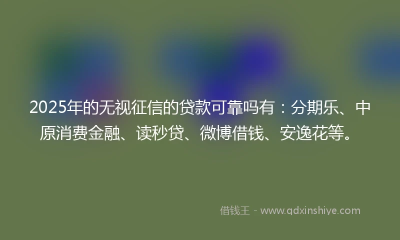 2025年的无视征信的贷款可靠吗有：分期乐、中原消费金融、读秒贷、微博借钱、安逸花等。