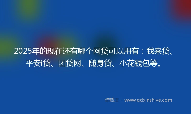 2025年的现在还有哪个网贷可以用有：我来贷、平安i贷、团贷网、随身贷、小花钱包等。