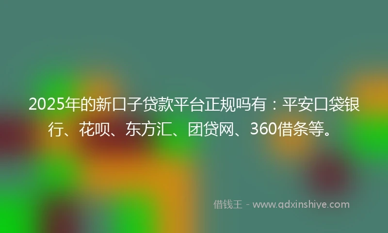 2025年的新口子贷款平台正规吗有：平安口袋银行、花呗、东方汇、团贷网、360借条等。