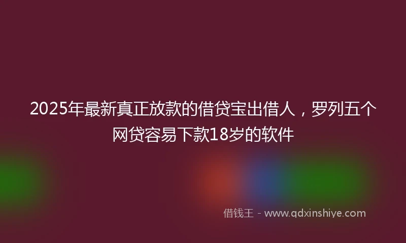2025年最新真正放款的借贷宝出借人，罗列五个网贷容易下款18岁的软件