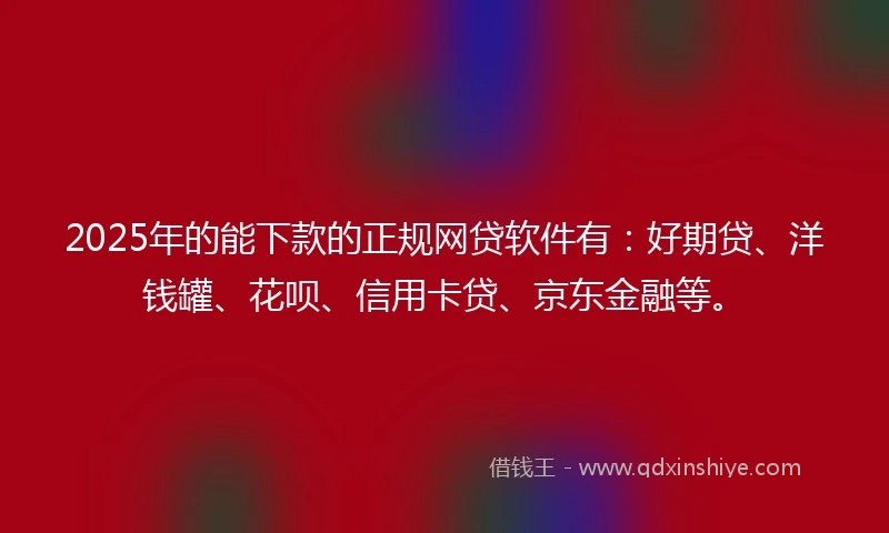 2025年的能下款的正规网贷软件有：好期贷、洋钱罐、花呗、信用卡贷、京东金融等。