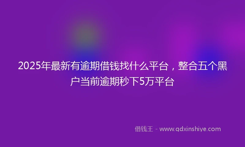 2025年最新有逾期借钱找什么平台，整合五个黑户当前逾期秒下5万平台