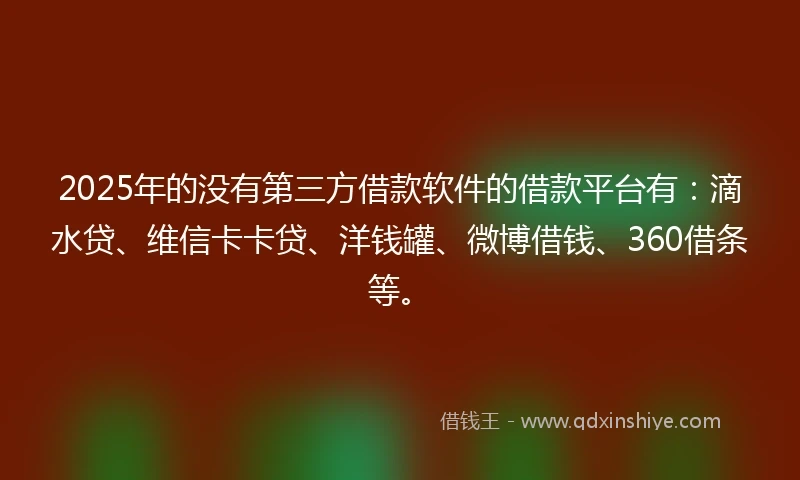 2025年的没有第三方借款软件的借款平台有：滴水贷、维信卡卡贷、洋钱罐、微博借钱、360借条等。