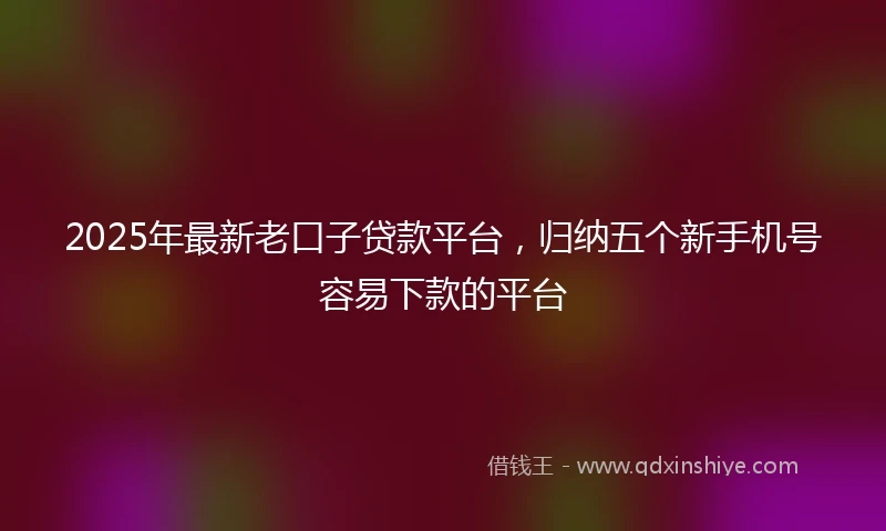 2025年最新老口子贷款平台，归纳五个新手机号容易下款的平台