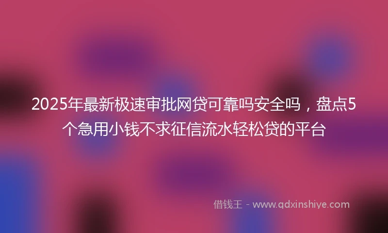 2025年最新极速审批网贷可靠吗安全吗，盘点5个急用小钱不求征信流水轻松贷的平台