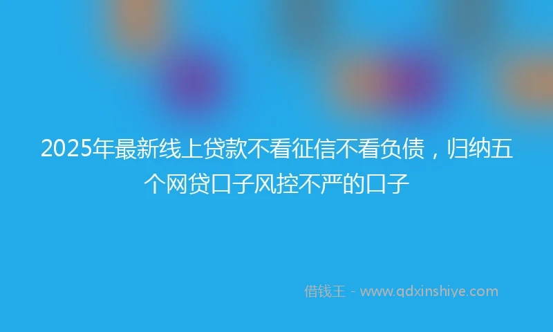 2025年最新线上贷款不看征信不看负债，归纳五个网贷口子风控不严的口子