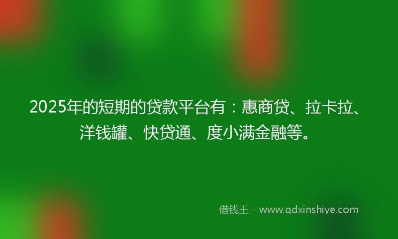 2025年的短期的贷款平台有：惠商贷、拉卡拉、洋钱罐、快贷通、度小满金融等。