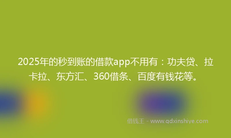2025年的秒到账的借款app不用有：功夫贷、拉卡拉、东方汇、360借条、百度有钱花等。