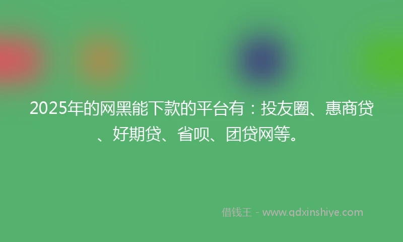 2025年的网黑能下款的平台有：投友圈、惠商贷、好期贷、省呗、团贷网等。