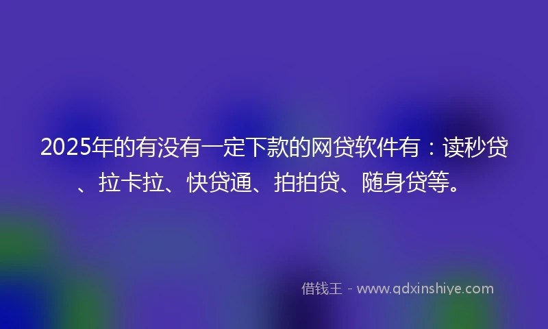2025年的有没有一定下款的网贷软件有：读秒贷、拉卡拉、快贷通、拍拍贷、随身贷等。