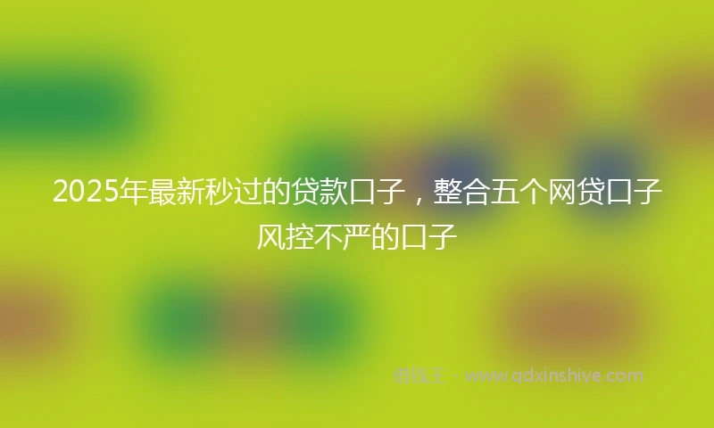 2025年最新秒过的贷款口子，整合五个网贷口子风控不严的口子