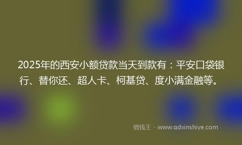2025年的西安小额贷款当天到款有:平安口袋银行、替你还、超人卡、柯基贷、度小满金融等。