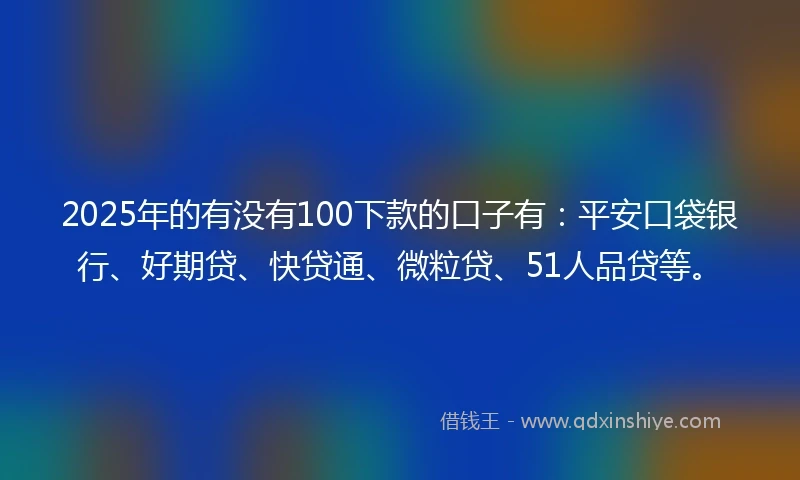 2025年的有没有100下款的口子有：平安口袋银行、好期贷、快贷通、微粒贷、51人品贷等。