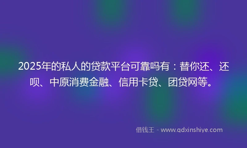 2025年的私人的贷款平台可靠吗有：替你还、还呗、中原消费金融、信用卡贷、团贷网等。