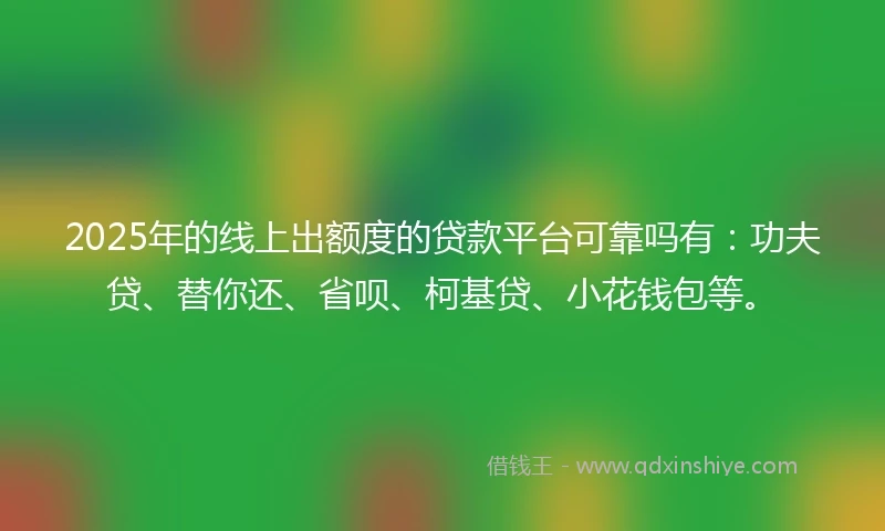 2025年的线上出额度的贷款平台可靠吗有：功夫贷、替你还、省呗、柯基贷、小花钱包等。