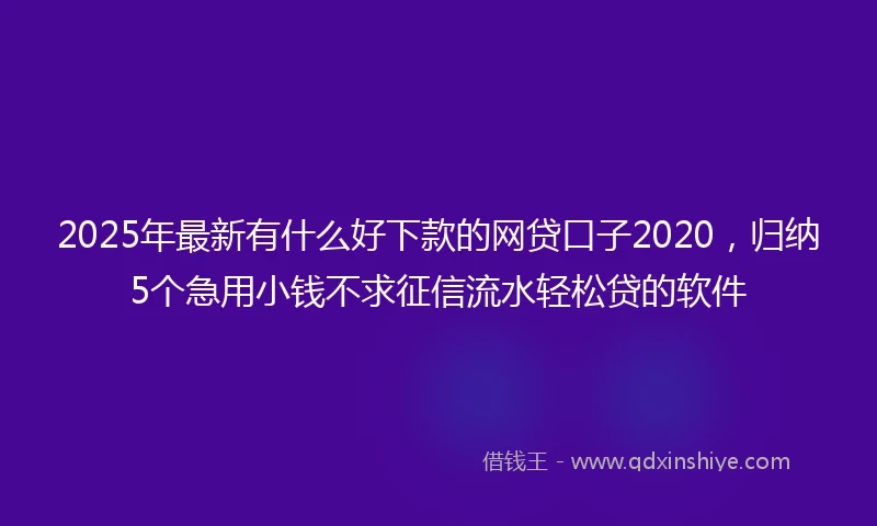 2025年最新有什么好下款的网贷口子2020，归纳5个急用小钱不求征信流水轻松贷的软件