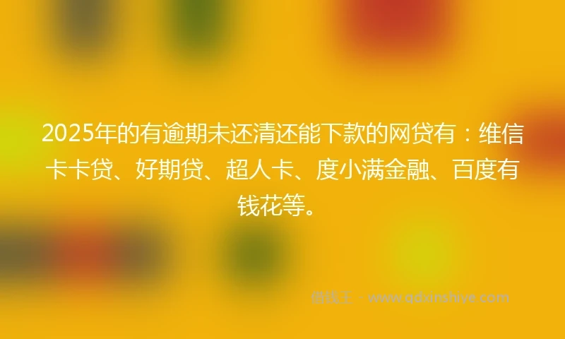 2025年的有逾期未还清还能下款的网贷有：维信卡卡贷、好期贷、超人卡、度小满金融、百度有钱花等。