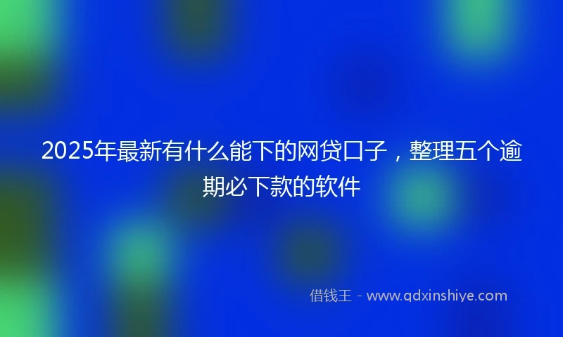 2025年最新有什么能下的网贷口子，整理五个逾期必下款的软件
