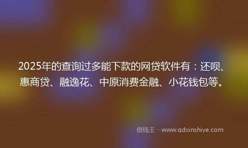 2025年的查询过多能下款的网贷软件有：还呗、惠商贷、融逸花、中原消费金融、小花钱包等。