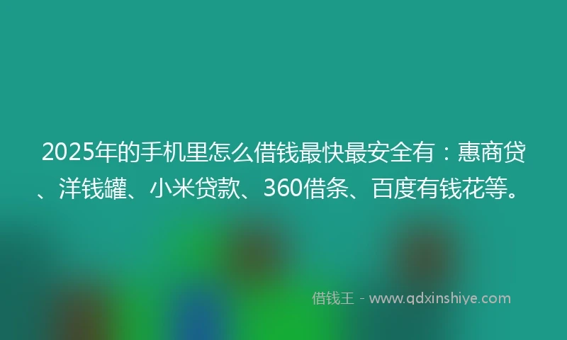 2025年的手机里怎么借钱最快最安全有：惠商贷、洋钱罐、小米贷款、360借条、百度有钱花等。