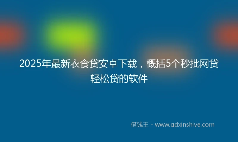 2025年最新衣食贷安卓下载，概括5个秒批网贷轻松贷的软件