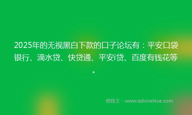 2025年的无视黑白下款的口子论坛有：平安口袋银行、滴水贷、快贷通、平安i贷、百度有钱花等。