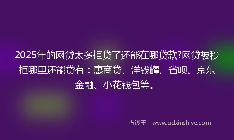 2025年的网贷太多拒贷了还能在哪贷款?网贷被秒拒哪里还能贷有：惠商贷、洋钱罐、省呗、京东金融、小花钱包等。