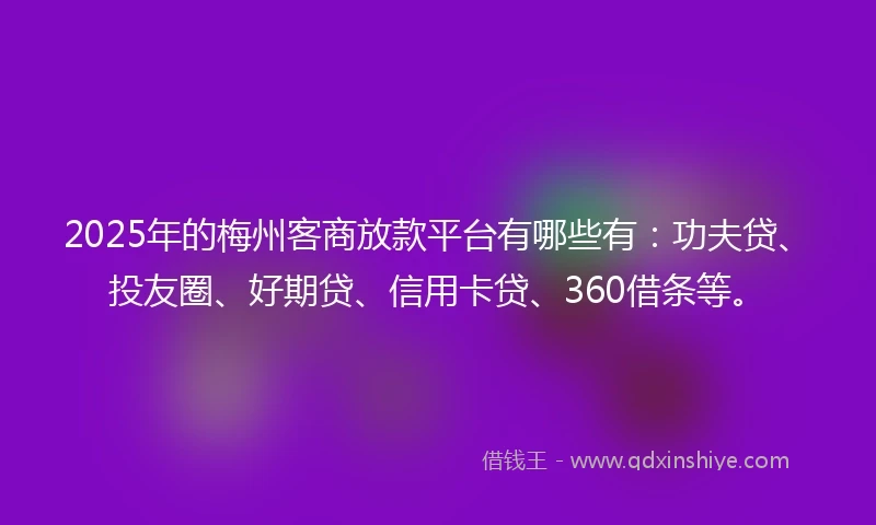2025年的梅州客商放款平台有哪些有：功夫贷、投友圈、好期贷、信用卡贷、360借条等。