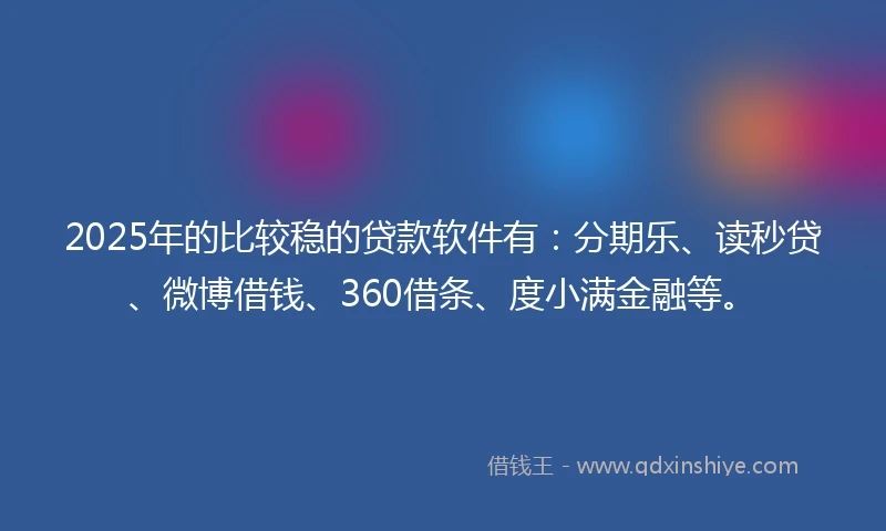 2025年的比较稳的贷款软件有：分期乐、读秒贷、微博借钱、360借条、度小满金融等。
