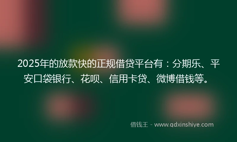 2025年的放款快的正规借贷平台有：分期乐、平安口袋银行、花呗、信用卡贷、微博借钱等。