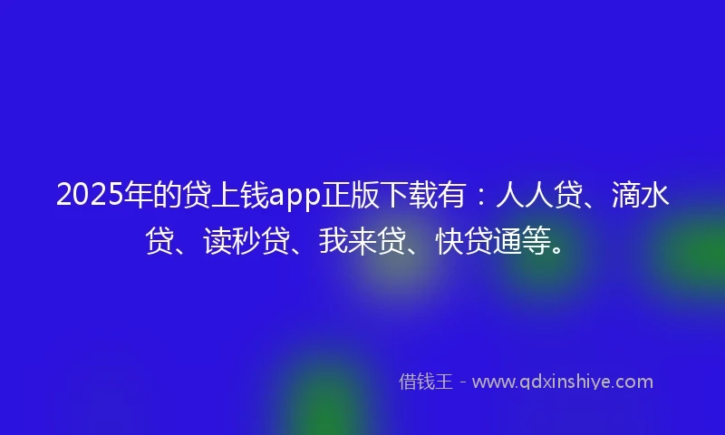 2025年的贷上钱app正版下载有：人人贷、滴水贷、读秒贷、我来贷、快贷通等。
