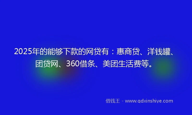2025年的能够下款的网贷有：惠商贷、洋钱罐、团贷网、360借条、美团生活费等。