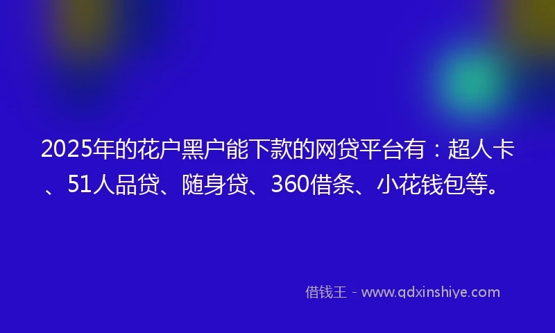 2025年的花户黑户能下款的网贷平台有：超人卡、51人品贷、随身贷、360借条、小花钱包等。